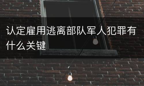 认定雇用逃离部队军人犯罪有什么关键