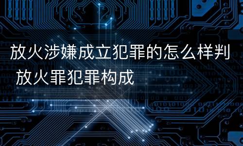 放火涉嫌成立犯罪的怎么样判 放火罪犯罪构成