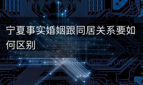宁夏事实婚姻跟同居关系要如何区别