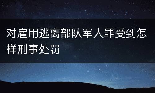 对雇用逃离部队军人罪受到怎样刑事处罚