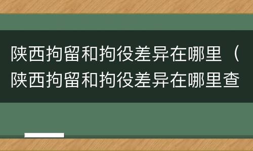 陕西拘留和拘役差异在哪里（陕西拘留和拘役差异在哪里查）