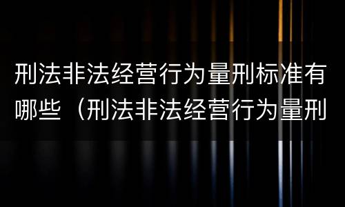 刑法非法经营行为量刑标准有哪些（刑法非法经营行为量刑标准有哪些条款）