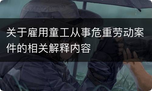 关于雇用童工从事危重劳动案件的相关解释内容