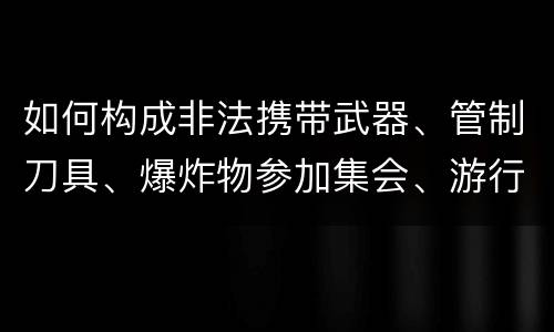 如何构成非法携带武器、管制刀具、爆炸物参加集会、游行、示威罪