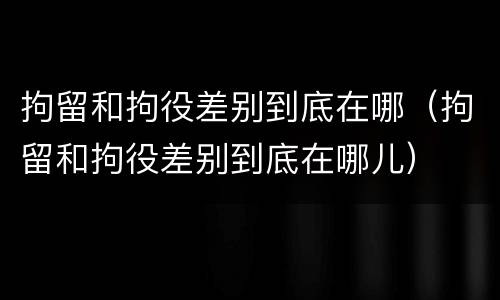 拘留和拘役差别到底在哪（拘留和拘役差别到底在哪儿）