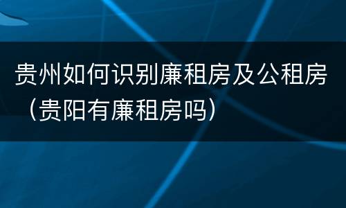 贵州如何识别廉租房及公租房（贵阳有廉租房吗）