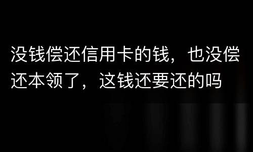 没钱偿还信用卡的钱，也没偿还本领了，这钱还要还的吗