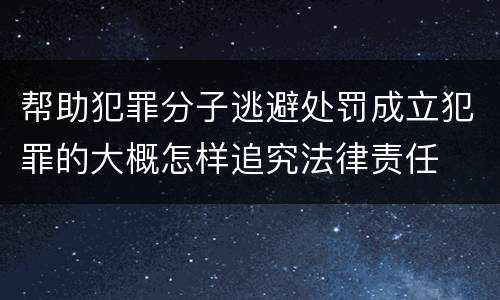 帮助犯罪分子逃避处罚成立犯罪的大概怎样追究法律责任
