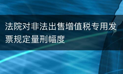 法院对非法出售增值税专用发票规定量刑幅度