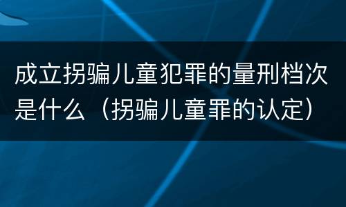 成立拐骗儿童犯罪的量刑档次是什么（拐骗儿童罪的认定）