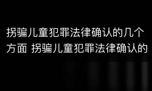 拐骗儿童犯罪法律确认的几个方面 拐骗儿童犯罪法律确认的几个方面内容