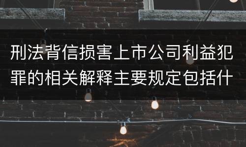 刑法背信损害上市公司利益犯罪的相关解释主要规定包括什么