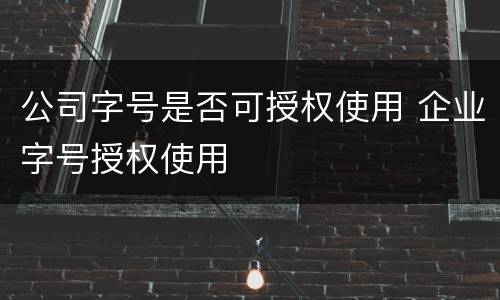 公司字号是否可授权使用 企业字号授权使用