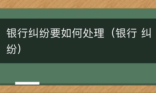 银行纠纷要如何处理（银行 纠纷）