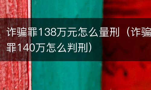 诈骗罪138万元怎么量刑（诈骗罪140万怎么判刑）