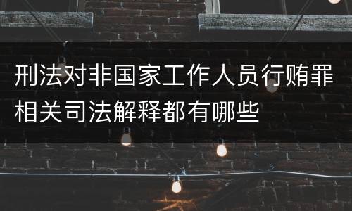 刑法对非国家工作人员行贿罪相关司法解释都有哪些