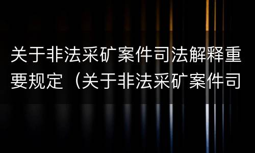 关于非法采矿案件司法解释重要规定（关于非法采矿案件司法解释重要规定解读）