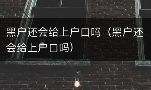 黑户还会给上户口吗（黑户还会给上户口吗）
