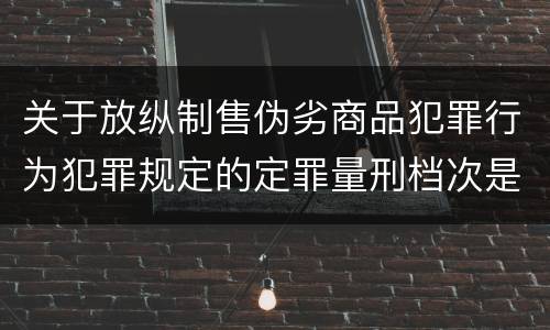 关于放纵制售伪劣商品犯罪行为犯罪规定的定罪量刑档次是什么样的