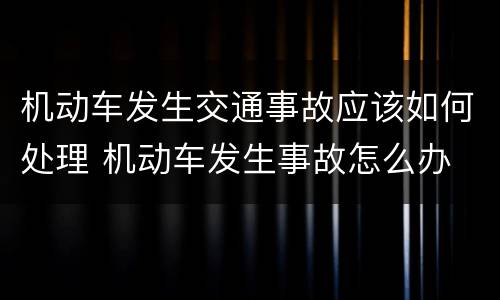 机动车发生交通事故应该如何处理 机动车发生事故怎么办