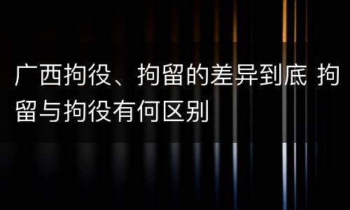 广西拘役、拘留的差异到底 拘留与拘役有何区别