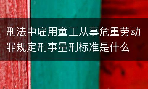 刑法中雇用童工从事危重劳动罪规定刑事量刑标准是什么