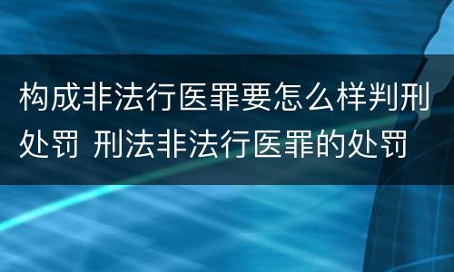 构成非法行医罪要怎么样判刑处罚 刑法非法行医罪的处罚
