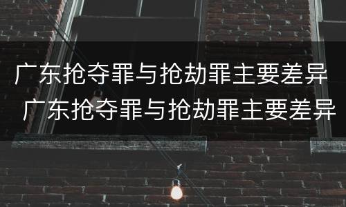 广东抢夺罪与抢劫罪主要差异 广东抢夺罪与抢劫罪主要差异在于