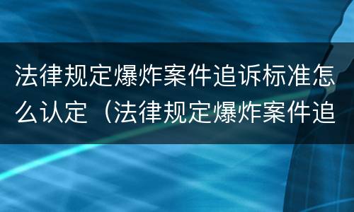 法律规定爆炸案件追诉标准怎么认定（法律规定爆炸案件追诉标准怎么认定的）