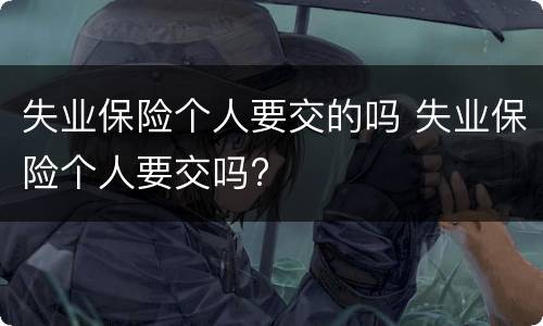 失业保险个人要交的吗 失业保险个人要交吗?