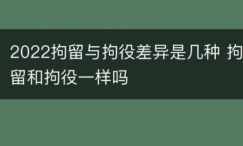 2022拘留与拘役差异是几种 拘留和拘役一样吗