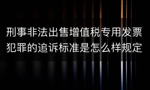 刑事非法出售增值税专用发票犯罪的追诉标准是怎么样规定