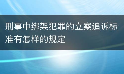 刑事中绑架犯罪的立案追诉标准有怎样的规定