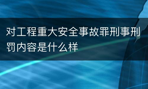 对工程重大安全事故罪刑事刑罚内容是什么样