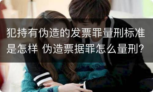 犯持有伪造的发票罪量刑标准是怎样 伪造票据罪怎么量刑?
