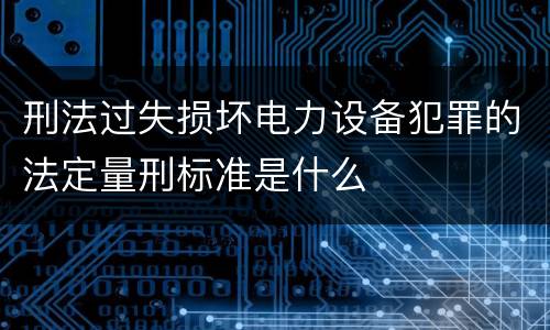 刑法过失损坏电力设备犯罪的法定量刑标准是什么