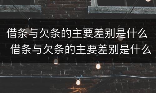 借条与欠条的主要差别是什么 借条与欠条的主要差别是什么意思
