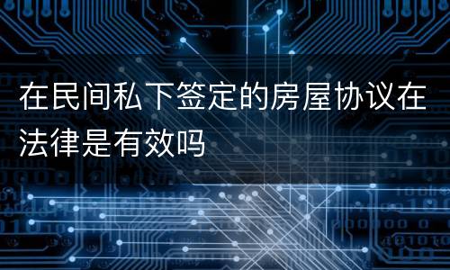 在民间私下签定的房屋协议在法律是有效吗