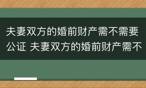 夫妻双方的婚前财产需不需要公证 夫妻双方的婚前财产需不需要公证呢