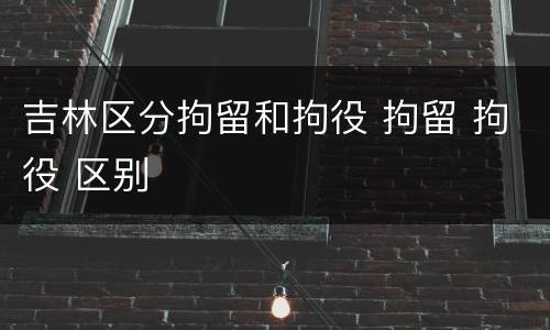 吉林区分拘留和拘役 拘留 拘役 区别