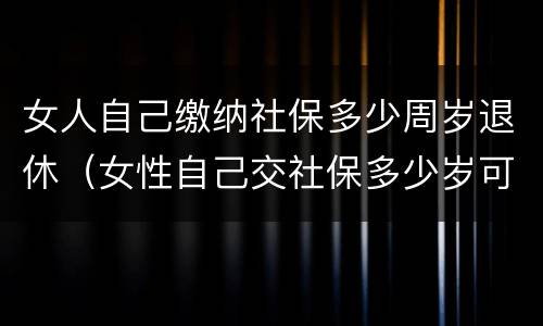 女人自己缴纳社保多少周岁退休（女性自己交社保多少岁可以领社保）