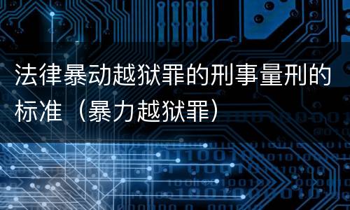 法律暴动越狱罪的刑事量刑的标准（暴力越狱罪）