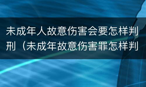 未成年人故意伤害会要怎样判刑（未成年故意伤害罪怎样判刑）
