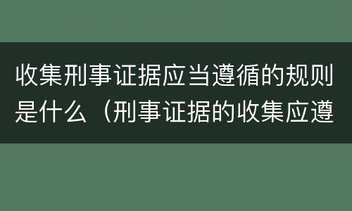 收集刑事证据应当遵循的规则是什么（刑事证据的收集应遵循哪些原则和要求）