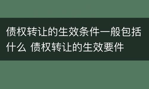 债权转让的生效条件一般包括什么 债权转让的生效要件