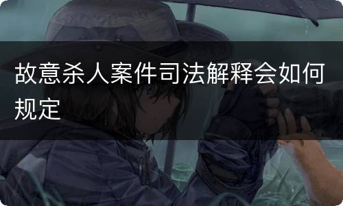 故意杀人案件司法解释会如何规定