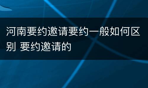 河南要约邀请要约一般如何区别 要约邀请的