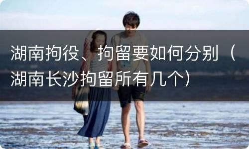 湖南拘役、拘留要如何分别（湖南长沙拘留所有几个）