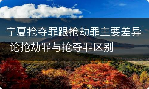 宁夏抢夺罪跟抢劫罪主要差异 论抢劫罪与抢夺罪区别