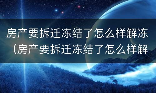 房产要拆迁冻结了怎么样解冻（房产要拆迁冻结了怎么样解冻房子）
